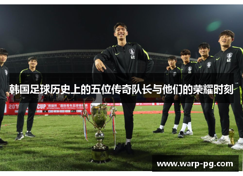 韩国足球历史上的五位传奇队长与他们的荣耀时刻