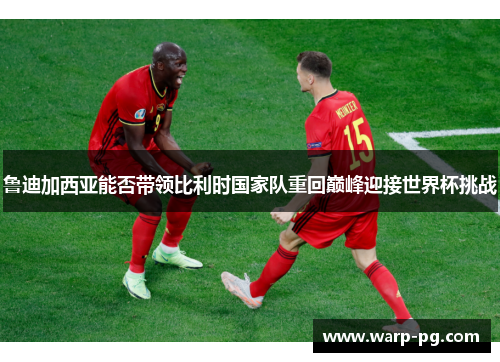 鲁迪加西亚能否带领比利时国家队重回巅峰迎接世界杯挑战