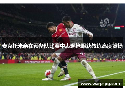 麦克托米奈在预备队比赛中表现抢眼获教练高度赞扬