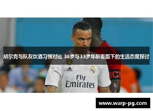 胡尔克与队友饮酒习惯对比 38岁与33岁年龄差距下的生活态度探讨