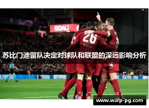 苏比门迪留队决定对球队和联盟的深远影响分析