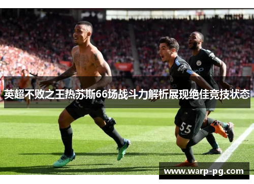 英超不败之王热苏斯66场战斗力解析展现绝佳竞技状态