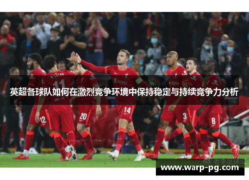 英超各球队如何在激烈竞争环境中保持稳定与持续竞争力分析