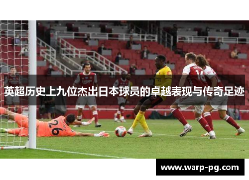 英超历史上九位杰出日本球员的卓越表现与传奇足迹