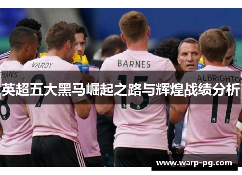 英超五大黑马崛起之路与辉煌战绩分析