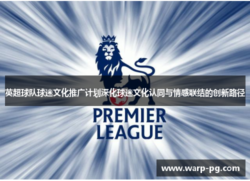 英超球队球迷文化推广计划深化球迷文化认同与情感联结的创新路径