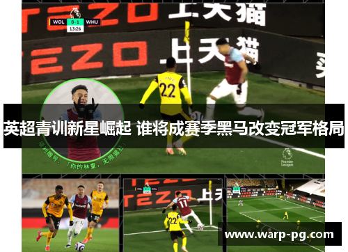 英超青训新星崛起 谁将成赛季黑马改变冠军格局