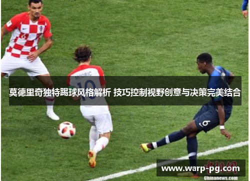 莫德里奇独特踢球风格解析 技巧控制视野创意与决策完美结合