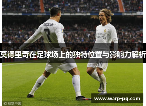 莫德里奇在足球场上的独特位置与影响力解析