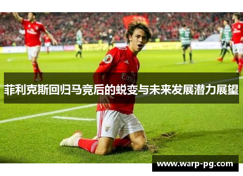 菲利克斯回归马竞后的蜕变与未来发展潜力展望