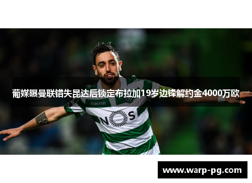 葡媒曝曼联错失昆达后锁定布拉加19岁边锋解约金4000万欧