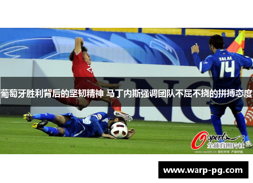 葡萄牙胜利背后的坚韧精神 马丁内斯强调团队不屈不挠的拼搏态度