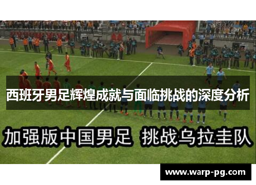 西班牙男足辉煌成就与面临挑战的深度分析