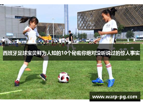 西班牙足球宝贝鲜为人知的10个秘密你绝对没听说过的惊人事实