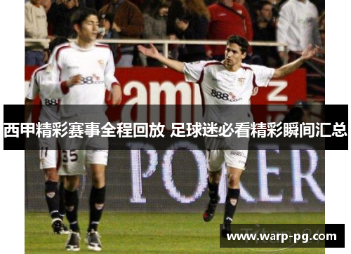 西甲精彩赛事全程回放 足球迷必看精彩瞬间汇总