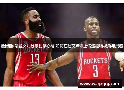 詹姆斯·哈登女儿分享创意心得 如何在社交媒体上传递独特视角与灵感