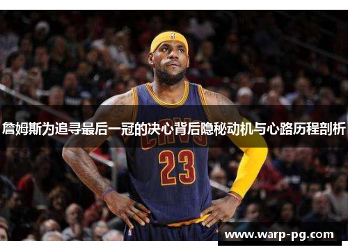 詹姆斯为追寻最后一冠的决心背后隐秘动机与心路历程剖析