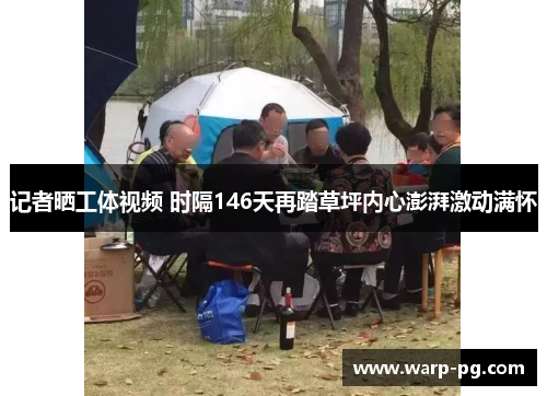 记者晒工体视频 时隔146天再踏草坪内心澎湃激动满怀