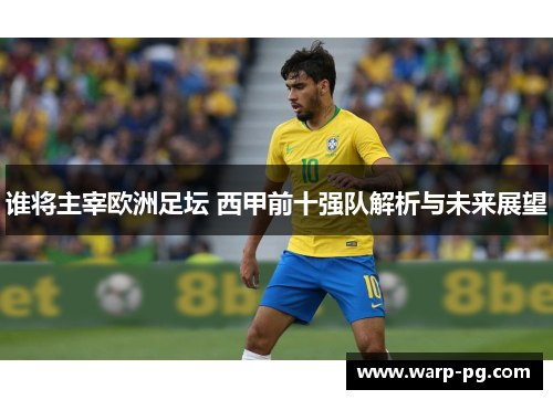 谁将主宰欧洲足坛 西甲前十强队解析与未来展望