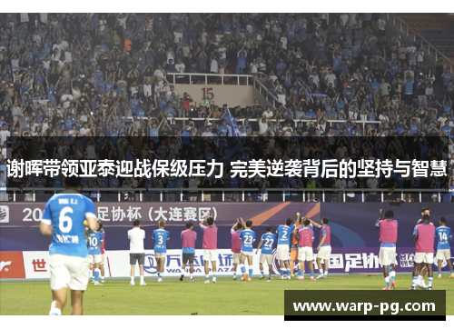 谢晖带领亚泰迎战保级压力 完美逆袭背后的坚持与智慧