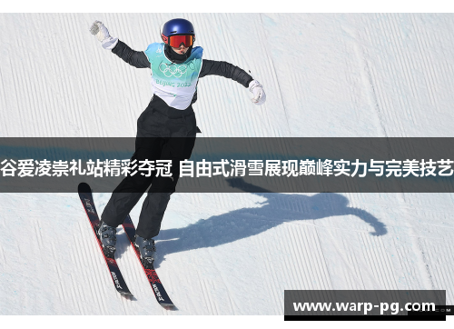 谷爱凌崇礼站精彩夺冠 自由式滑雪展现巅峰实力与完美技艺