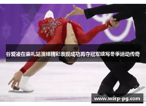 谷爱凌在崇礼站演绎精彩表现成功再夺冠军续写冬季运动传奇