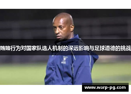 贿赂行为对国家队选人机制的深远影响与足球道德的挑战 贿赂行为对国家队选人机制的深远影响与足球道德的挑战