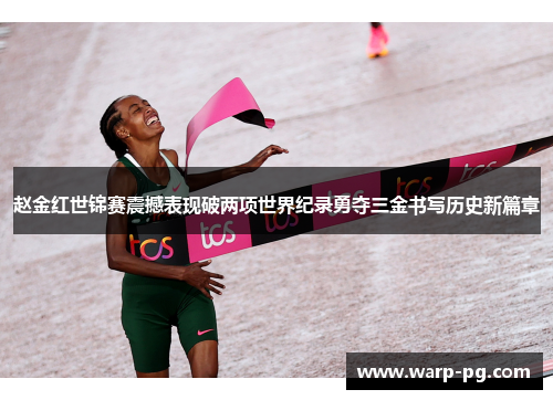 赵金红世锦赛震撼表现破两项世界纪录勇夺三金书写历史新篇章