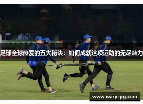 足球全球热爱的五大秘诀:如何成就这项运动的无尽魅力 足球全球热爱的五大秘诀:如何成就这项运动的无尽魅力