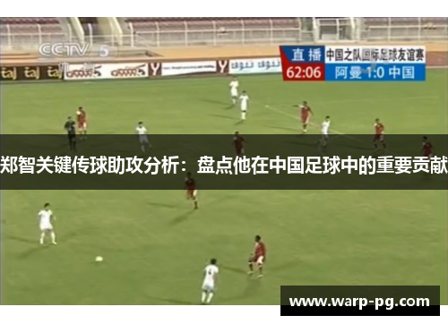 郑智关键传球助攻分析：盘点他在中国足球中的重要贡献