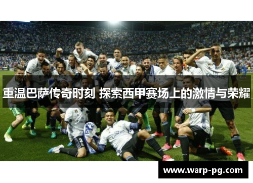 重温巴萨传奇时刻 探索西甲赛场上的激情与荣耀 重温巴萨传奇时刻 探索西甲赛场上的激情与荣耀