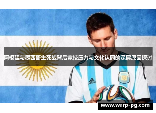 阿根廷与墨西哥生死战背后竞技压力与文化认同的深层原因探讨