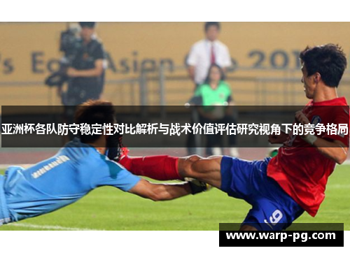 亚洲杯各队防守稳定性对比解析与战术价值评估研究视角下的竞争格局