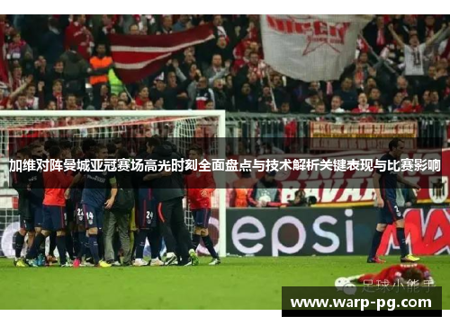 加维对阵曼城亚冠赛场高光时刻全面盘点与技术解析关键表现与比赛影响