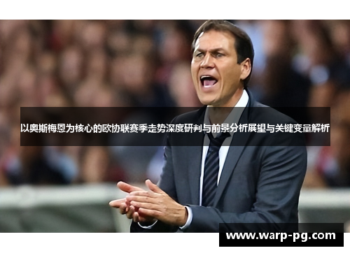 以奥斯梅恩为核心的欧协联赛季走势深度研判与前景分析展望与关键变量解析