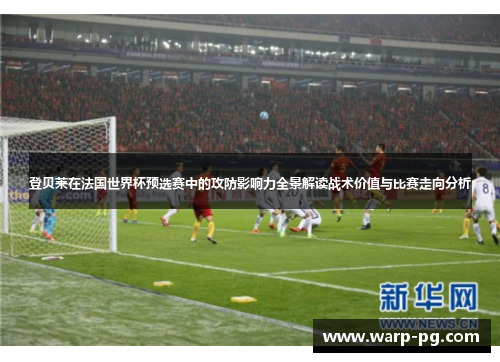 登贝莱在法国世界杯预选赛中的攻防影响力全景解读战术价值与比赛走向分析 登贝莱在法国世界杯预选赛中的攻防影响力全景解读战术价值与比赛走向分析