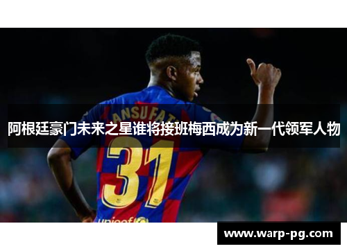 阿根廷豪门未来之星谁将接班梅西成为新一代领军人物