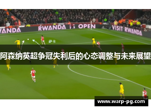 阿森纳英超争冠失利后的心态调整与未来展望