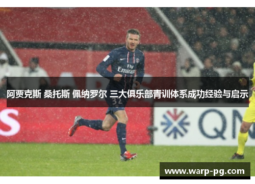 阿贾克斯 桑托斯 佩纳罗尔 三大俱乐部青训体系成功经验与启示 阿贾克斯 桑托斯 佩纳罗尔 三大俱乐部青训体系成功经验与启示