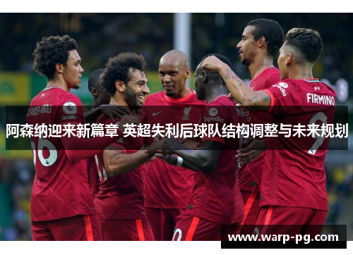 阿森纳迎来新篇章 英超失利后球队结构调整与未来规划 阿森纳迎来新篇章 英超失利后球队结构调整与未来规划