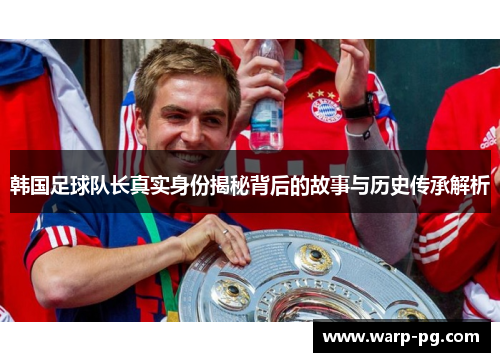 韩国足球队长真实身份揭秘背后的故事与历史传承解析