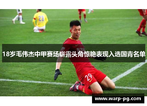 18岁毛伟杰中甲赛场崭露头角惊艳表现入选国青名单 18岁毛伟杰中甲赛场崭露头角惊艳表现入选国青名单