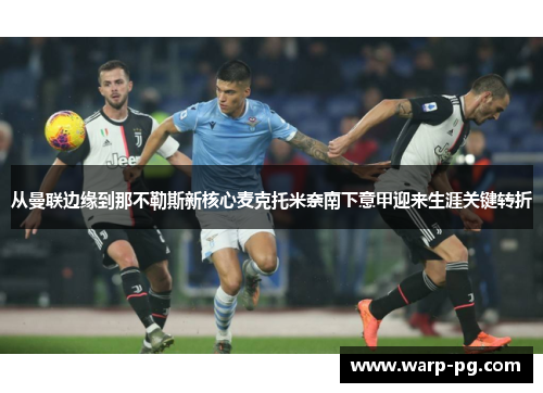 从曼联边缘到那不勒斯新核心麦克托米奈南下意甲迎来生涯关键转折 从曼联边缘到那不勒斯新核心麦克托米奈南下意甲迎来生涯关键转折