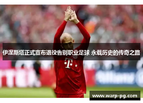 伊涅斯塔正式宣布退役告别职业足球 永载历史的传奇之路
