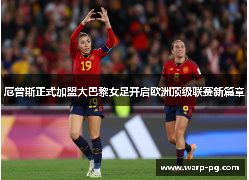 厄普斯正式加盟大巴黎女足开启欧洲顶级联赛新篇章