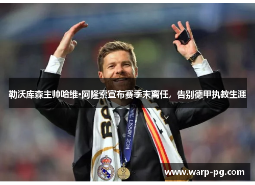 勒沃库森主帅哈维·阿隆索宣布赛季末离任，告别德甲执教生涯