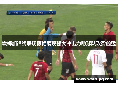 埃梅加锋线表现惊艳展现强大冲击力助球队攻势凶猛