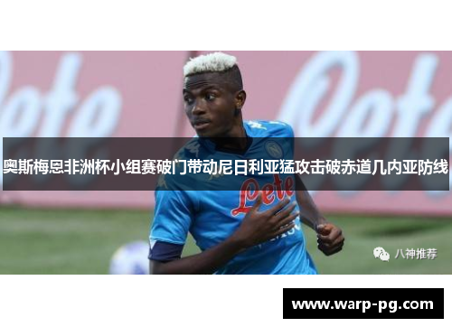 奥斯梅恩非洲杯小组赛破门带动尼日利亚猛攻击破赤道几内亚防线 奥斯梅恩非洲杯小组赛破门带动尼日利亚猛攻击破赤道几内亚防线