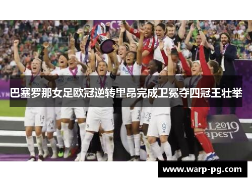 巴塞罗那女足欧冠逆转里昂完成卫冕夺四冠王壮举