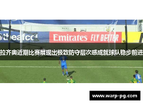 拉齐奥近期比赛展现出极致防守层次感成就球队稳步前进